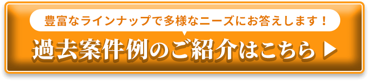 豊富なラインナップで多様なニーズにお答えします！過去案件例のご紹介はこちら